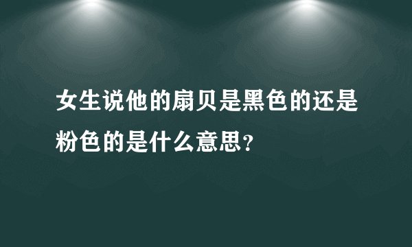 女生说他的扇贝是黑色的还是粉色的是什么意思？