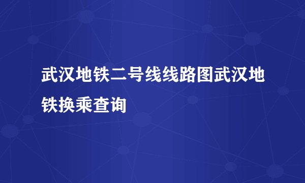 武汉地铁二号线线路图武汉地铁换乘查询