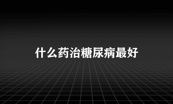 什么药治糖尿病最好
