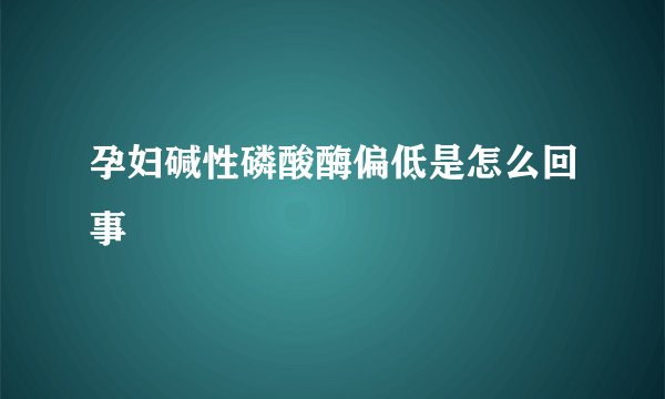 孕妇碱性磷酸酶偏低是怎么回事