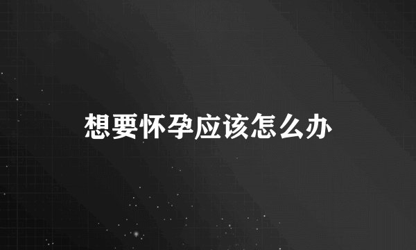 想要怀孕应该怎么办