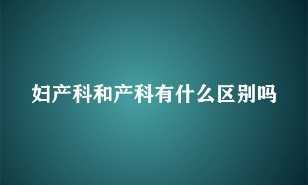 妇产科和产科有什么区别吗