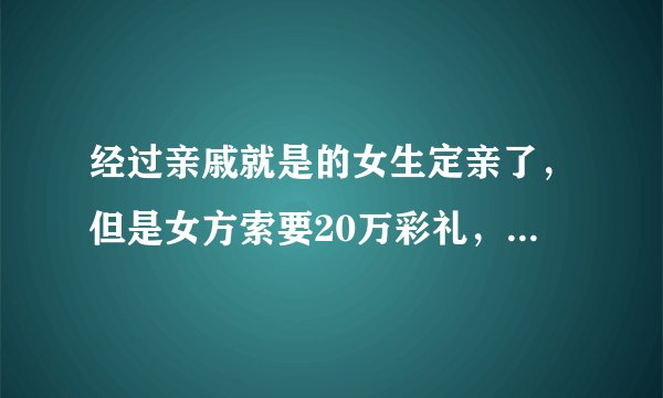 经过亲戚就是的女生定亲了，但是女方索要20万彩礼，并且总是花我的钱，花了500还要我报销，怎么回事