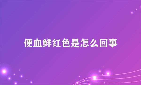 便血鲜红色是怎么回事