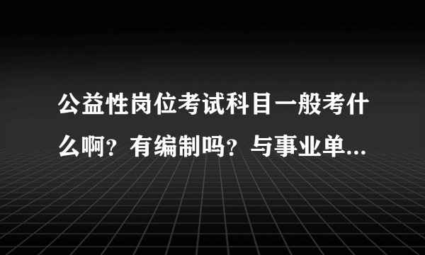 公益性岗位考试科目一般考什么啊？有编制吗？与事业单位有什么区别？