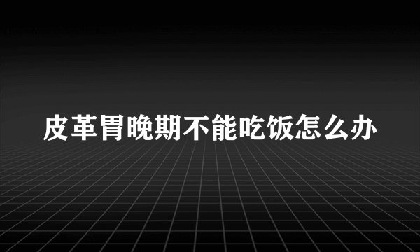 皮革胃晚期不能吃饭怎么办