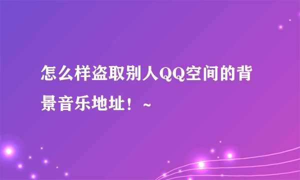 怎么样盗取别人QQ空间的背景音乐地址！~