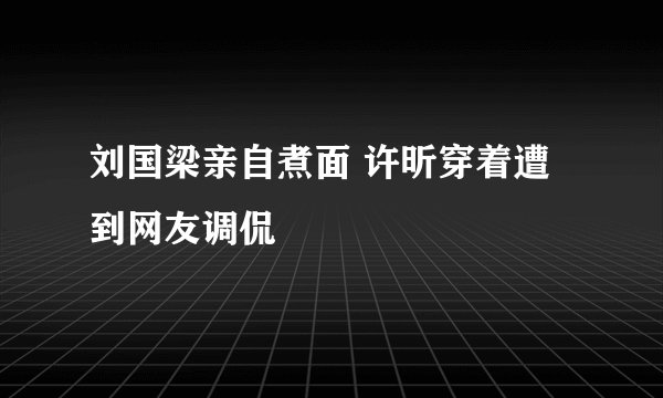 刘国梁亲自煮面 许昕穿着遭到网友调侃