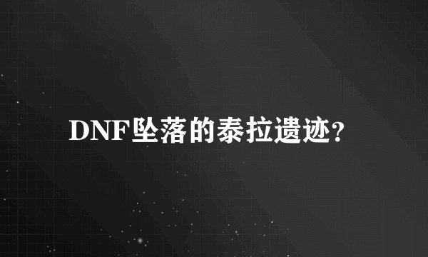DNF坠落的泰拉遗迹？