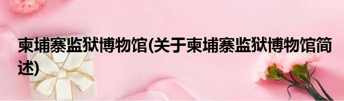 柬埔寨监狱博物馆(关于柬埔寨监狱博物馆简述)