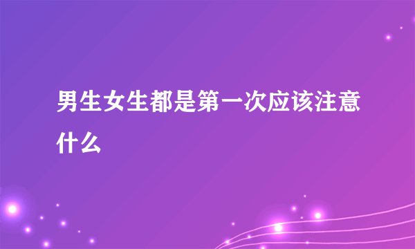 男生女生都是第一次应该注意什么