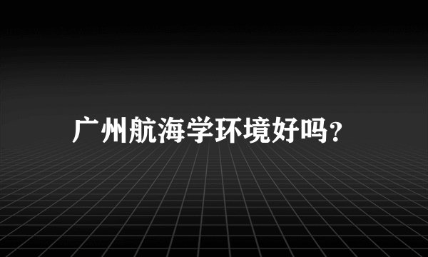 广州航海学环境好吗?