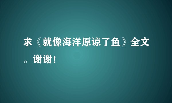 求《就像海洋原谅了鱼》全文。谢谢！