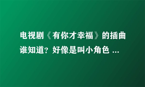 电视剧《有你才幸福》的插曲谁知道？好像是叫小角色 刘芊含演唱的