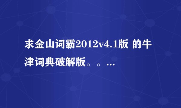 求金山词霸2012v4.1版 的牛津词典破解版。。能下载的