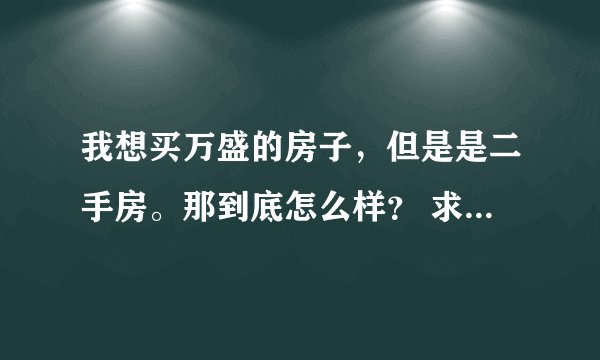 我想买万盛的房子，但是是二手房。那到底怎么样？ 求助。。帮帮忙。