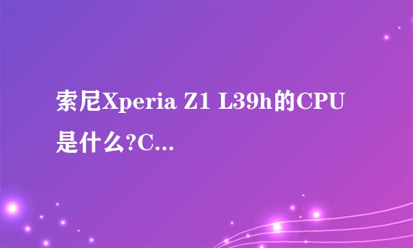 索尼Xperia Z1 L39h的CPU是什么?CPU主频是多少