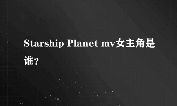 Starship Planet mv女主角是谁？