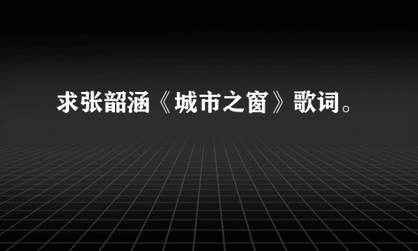 求张韶涵《城市之窗》歌词。