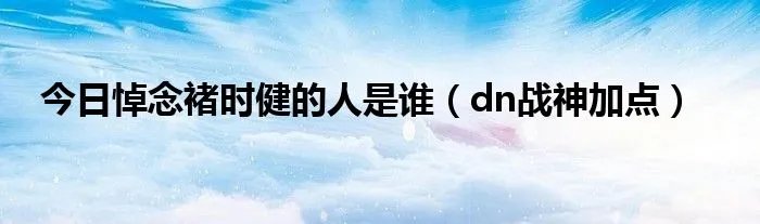 今日悼念褚时健的人是谁（dn战神加点）