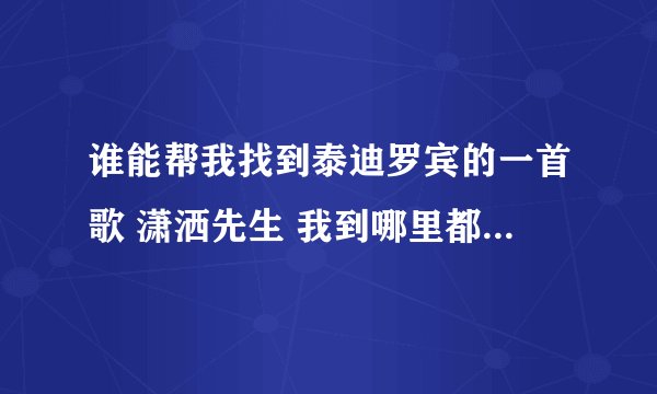 谁能帮我找到泰迪罗宾的一首歌 潇洒先生 我到哪里都找不到 谢谢了