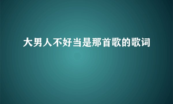 大男人不好当是那首歌的歌词