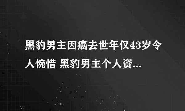 黑豹男主因癌去世年仅43岁令人惋惜 黑豹男主个人资料去世原因曝光