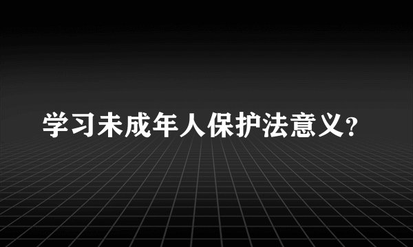 学习未成年人保护法意义？
