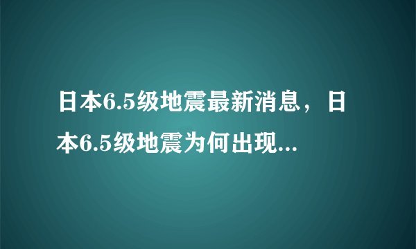 日本6.5级地震最新消息，日本6.5级地震为何出现“异常震域”现象？