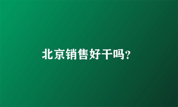 北京销售好干吗？