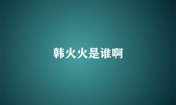 韩火火是谁啊