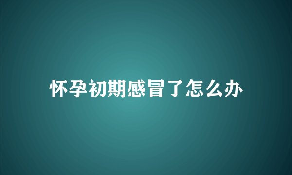 怀孕初期感冒了怎么办