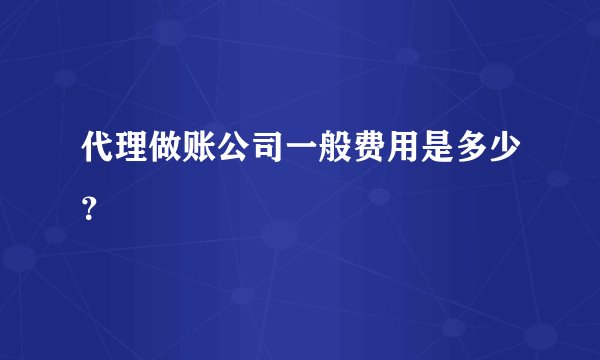 代理做账公司一般费用是多少？