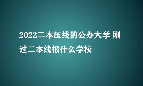 2022二本压线的公办大学 刚过二本线报什么学校