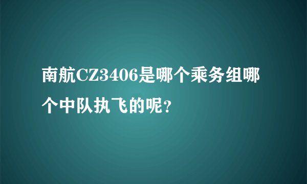 南航CZ3406是哪个乘务组哪个中队执飞的呢?