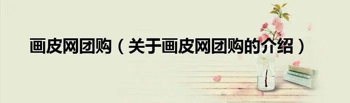 画皮网团购(关于画皮网团购的介绍)