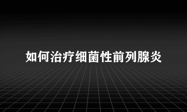 如何治疗细菌性前列腺炎