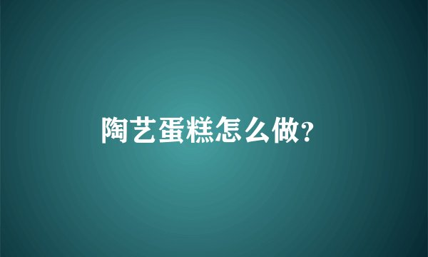 陶艺蛋糕怎么做?