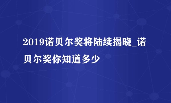 2019诺贝尔奖将陆续揭晓_诺贝尔奖你知道多少
