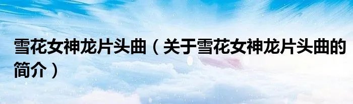 雪花女神龙片头曲（关于雪花女神龙片头曲的简介）