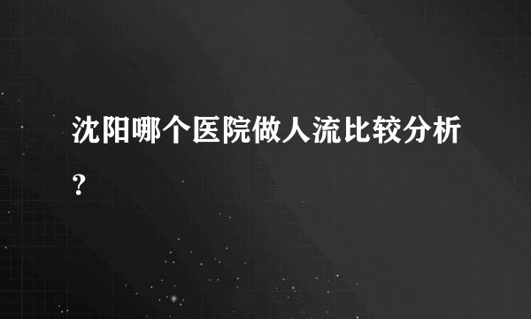 沈阳哪个医院做人流比较分析?