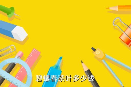 碧螺春茶叶多少钱，一般茶叶什么价格 碧螺春多少钱一斤