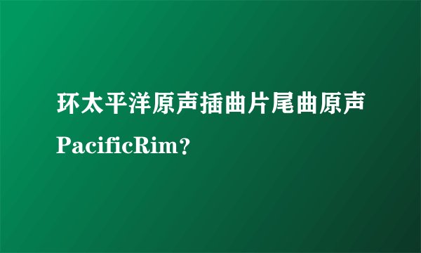 环太平洋原声插曲片尾曲原声PacificRim？