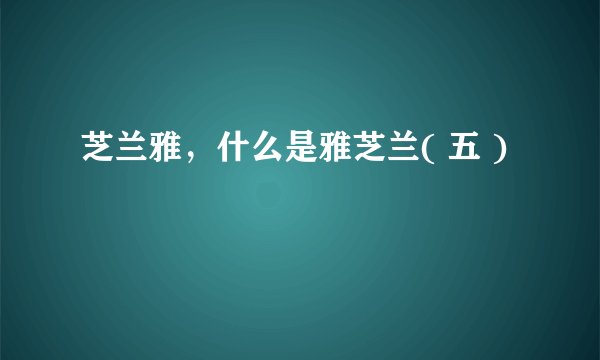 芝兰雅，什么是雅芝兰( 五 )