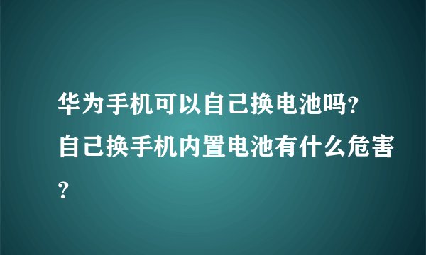 华为手机可以自己换电池吗？自己换手机内置电池有什么危害？