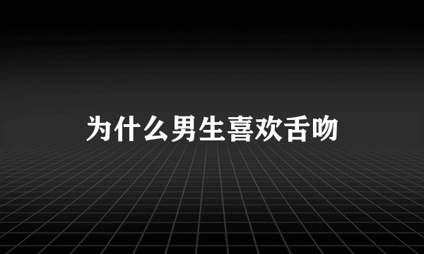 为什么男生喜欢舌吻