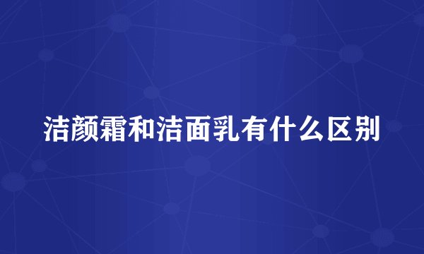 洁颜霜和洁面乳有什么区别
