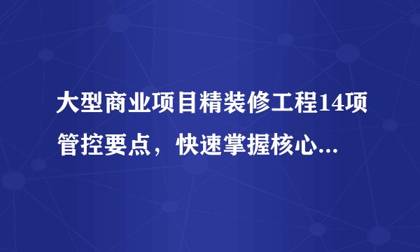 大型商业项目精装修工程14项管控要点,快速掌握核心管控体系