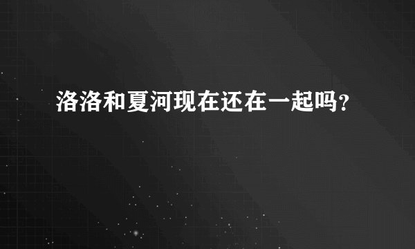 洛洛和夏河现在还在一起吗？