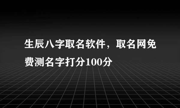 生辰八字取名软件，取名网免费测名字打分100分